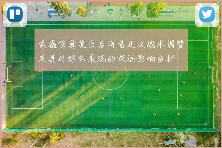 武磊伤愈复出后海港进攻战术调整及其对球队表现的深远影响分析