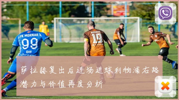 萨拉赫复出后连场进球利物浦右路潜力与价值再度分析