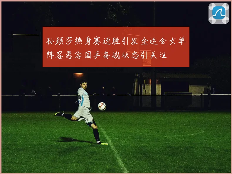 孙颖莎热身赛连胜引发全运会女单阵容悬念国乒备战状态引关注