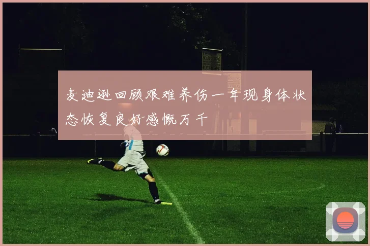麦迪逊回顾艰难养伤一年现身体状态恢复良好感慨万千