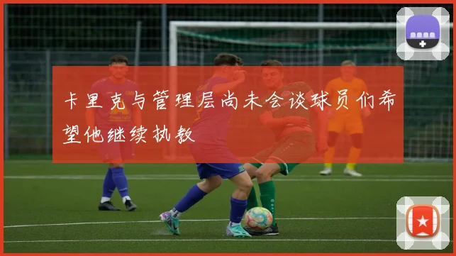 卡里克与管理层尚未会谈球员们希望他继续执教