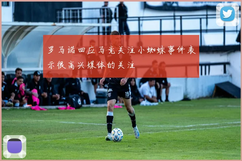 罗马诺回应马竞关注小蜘蛛事件表示很高兴媒体的关注
