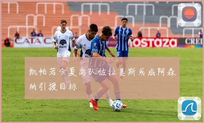 凯帕若今夏离队佐拉基斯或成阿森纳引援目标