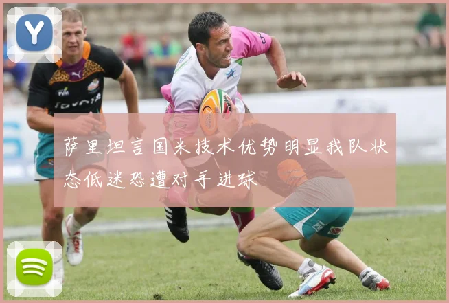 萨里坦言国米技术优势明显我队状态低迷恐遭对手进球