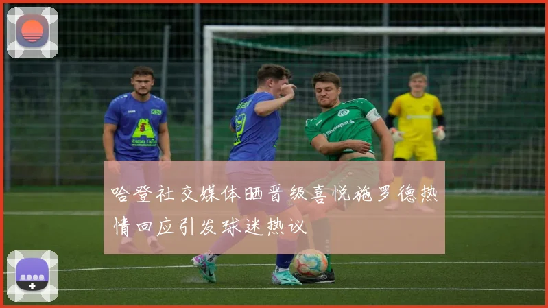 哈登社交媒体晒晋级喜悦施罗德热情回应引发球迷热议