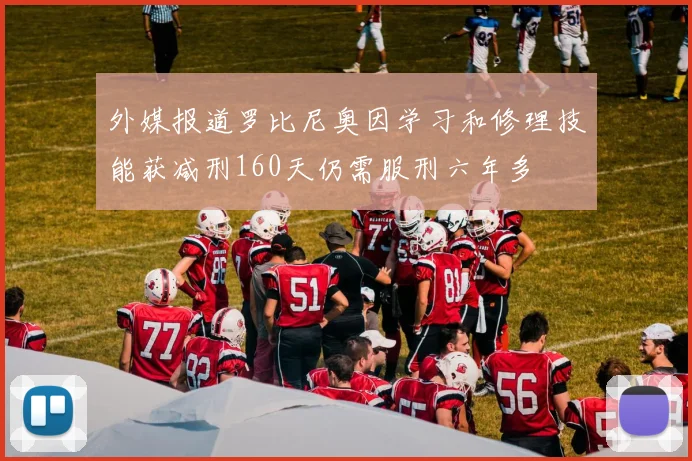 外媒报道罗比尼奥因学习和修理技能获减刑160天仍需服刑六年多