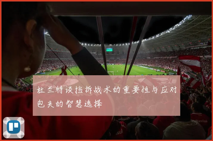 杜兰特谈挡拆战术的重要性与应对包夹的智慧选择