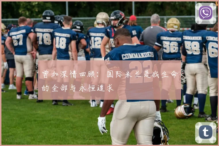 曾加深情回顾：国际米兰是我生命的全部与永恒追求