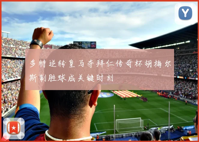 多特逆转皇马夺拜仁传奇杯胡梅尔斯制胜球成关键时刻