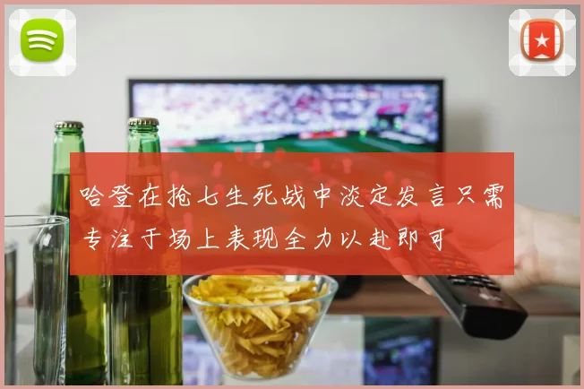 哈登在抢七生死战中淡定发言只需专注于场上表现全力以赴即可