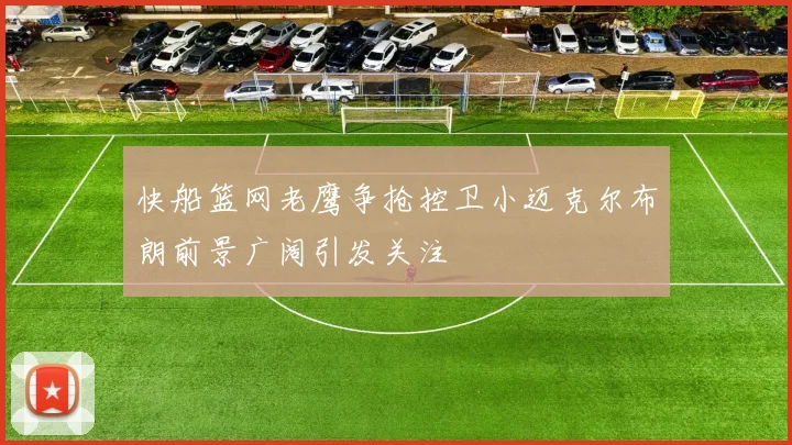 快船篮网老鹰争抢控卫小迈克尔布朗前景广阔引发关注