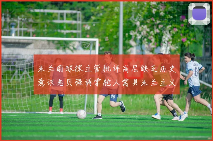 米兰前球探主管批评高层缺乏历史意识老贝强调掌舵人需具米兰主义精神
