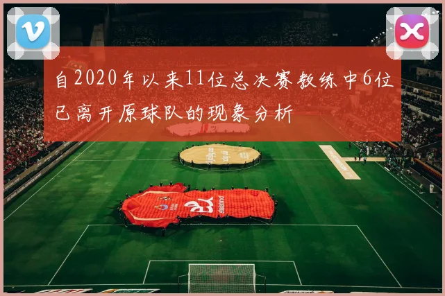 自2020年以来11位总决赛教练中6位已离开原球队的现象分析