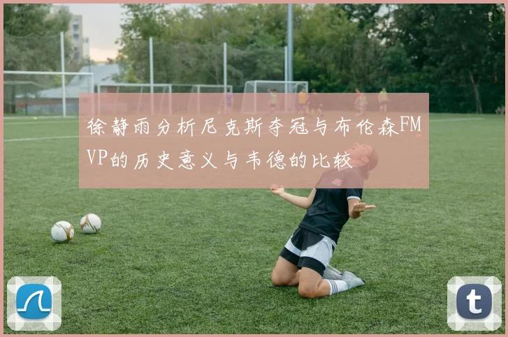 徐静雨分析尼克斯夺冠与布伦森FMVP的历史意义与韦德的比较