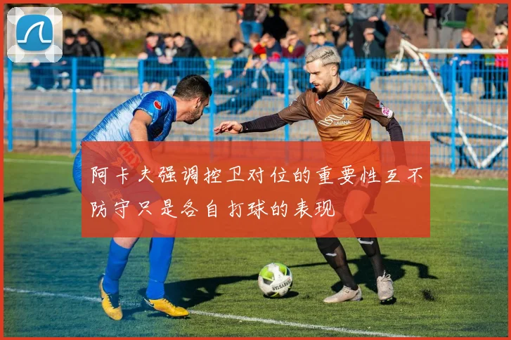 阿卡夫强调控卫对位的重要性互不防守只是各自打球的表现