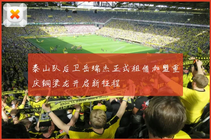 泰山队后卫岳瑞杰正式租借加盟重庆铜梁龙开启新征程