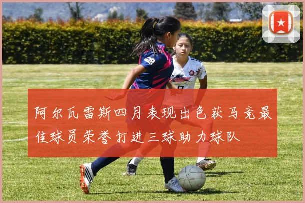 阿尔瓦雷斯四月表现出色获马竞最佳球员荣誉打进三球助力球队