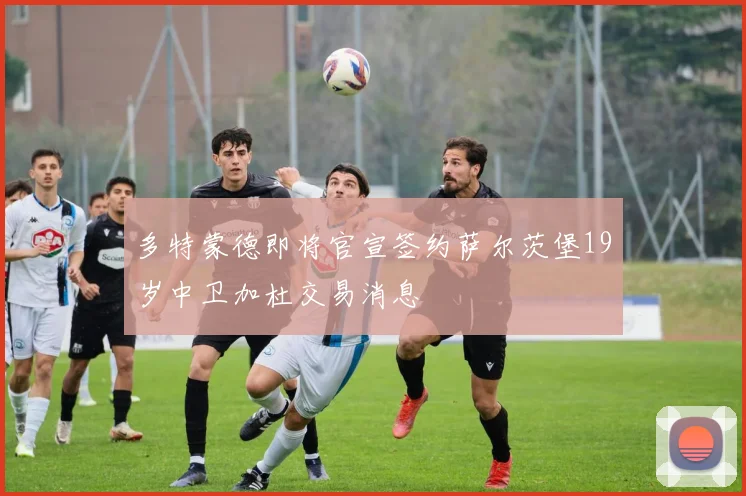多特蒙德即将官宣签约萨尔茨堡19岁中卫加杜交易消息