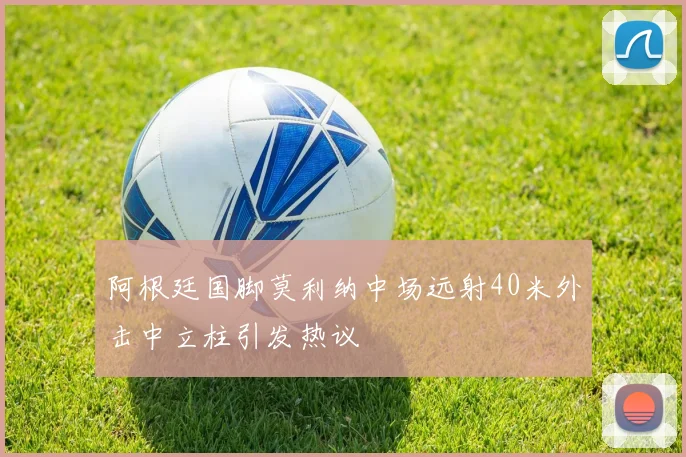 阿根廷国脚莫利纳中场远射40米外击中立柱引发热议