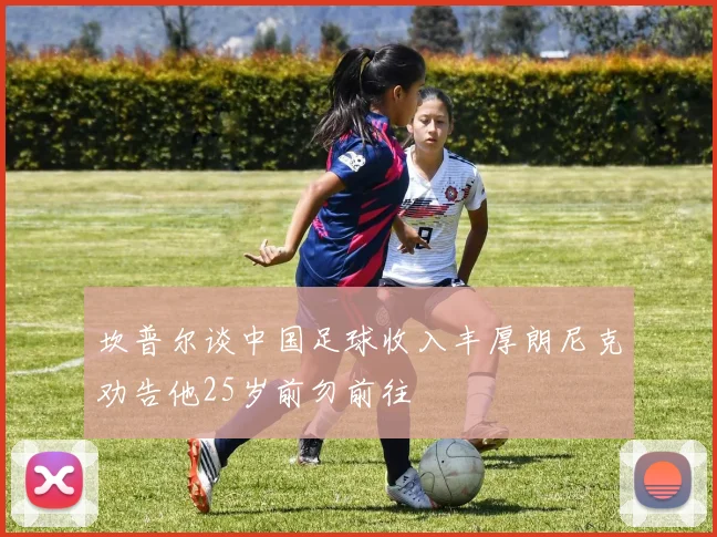 坎普尔谈中国足球收入丰厚朗尼克劝告他25岁前勿前往