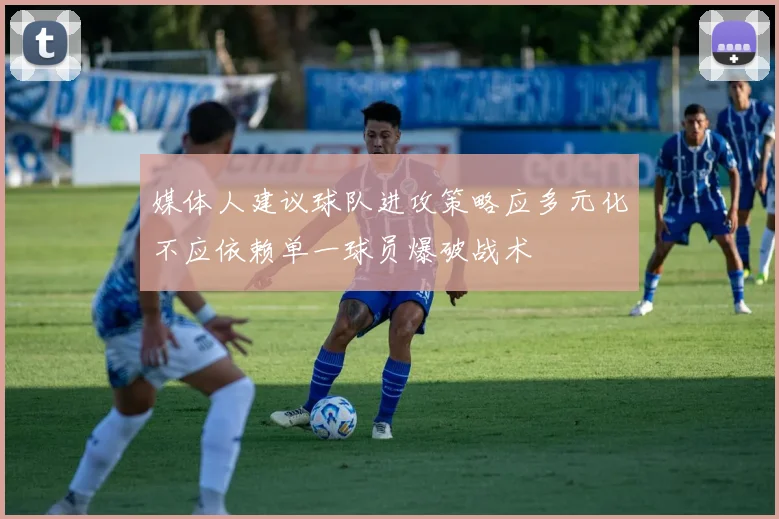 媒体人建议球队进攻策略应多元化不应依赖单一球员爆破战术
