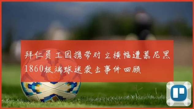 拜仁员工因携带对立横幅遭慕尼黑1860极端球迷袭击事件回顾