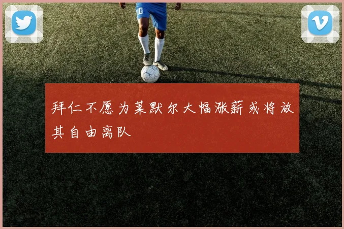 拜仁不愿为莱默尔大幅涨薪或将放其自由离队