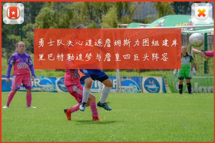 勇士队决心追逐詹姆斯力图组建库里巴特勒追梦与詹皇四巨头阵容