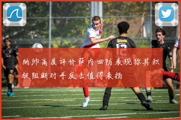 纳帅高度评价萨内回防表现称其积极阻断对手反击值得表扬