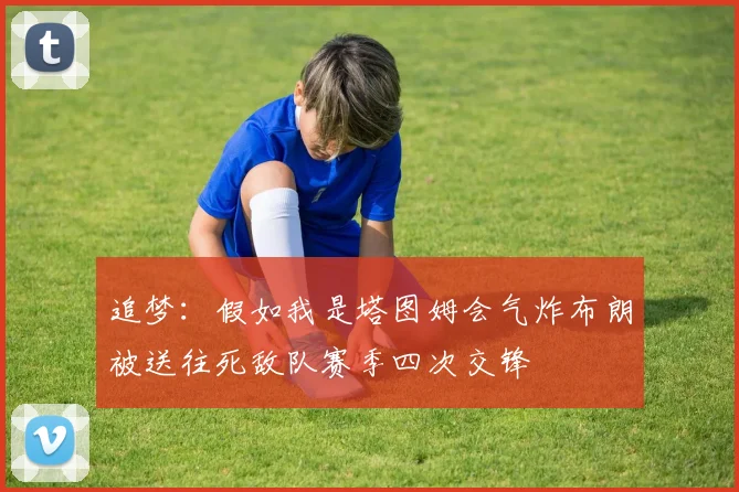 追梦：假如我是塔图姆会气炸布朗被送往死敌队赛季四次交锋