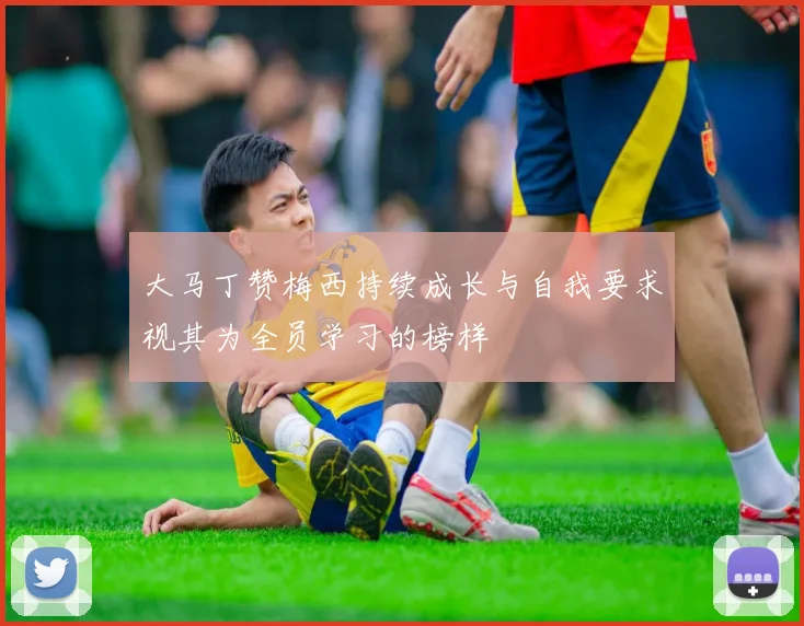 大马丁赞梅西持续成长与自我要求视其为全员学习的榜样