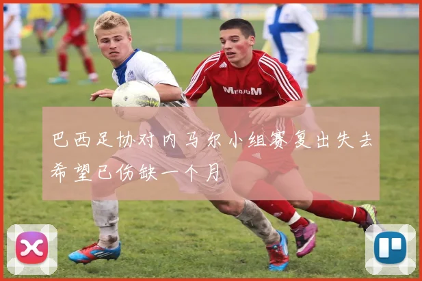 巴西足协对内马尔小组赛复出失去希望已伤缺一个月