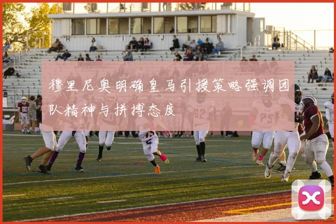 穆里尼奥明确皇马引援策略强调团队精神与拼搏态度