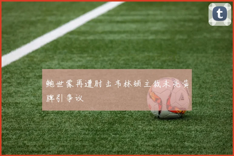 鲍世蒙再遭肘击韦林顿主裁未亮黄牌引争议