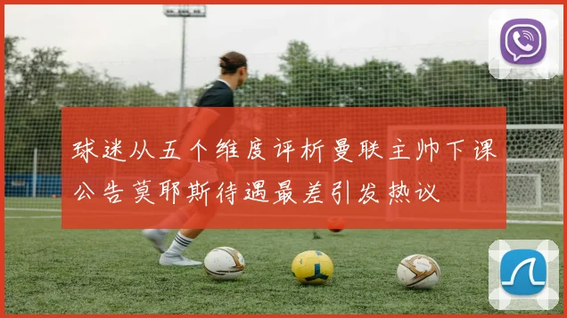 球迷从五个维度评析曼联主帅下课公告莫耶斯待遇最差引发热议
