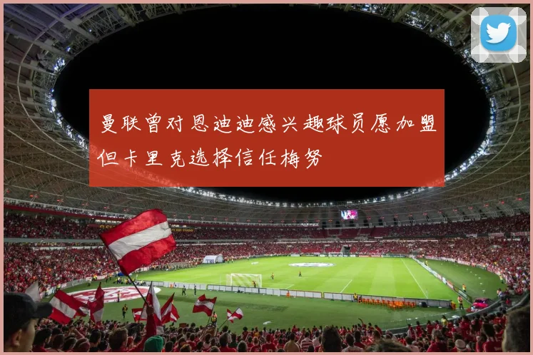 曼联曾对恩迪迪感兴趣球员愿加盟但卡里克选择信任梅努